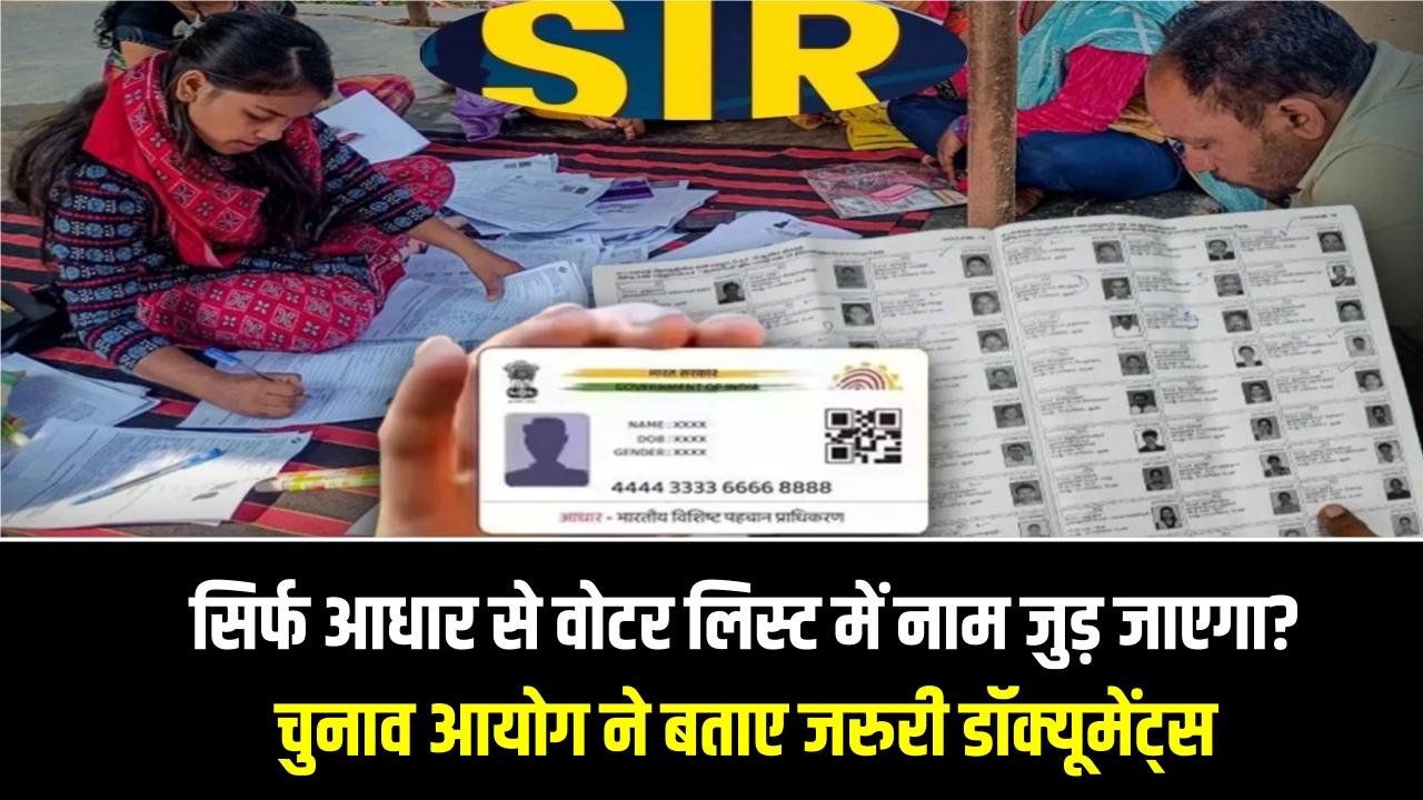SIR Update: क्या सिर्फ आधार से वोटर लिस्ट में नाम जुड़ जाएगा? चुनाव आयोग ने बताए ज़रूरी डॉक्यूमेंट्स
